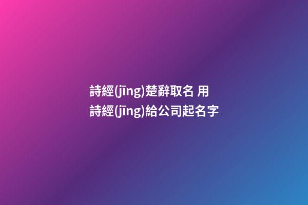 詩經(jīng)楚辭取名 用詩經(jīng)給公司起名字-第1張-公司起名-玄機(jī)派